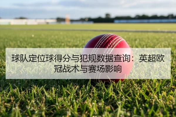 球队定位球得分与犯规数据查询：英超欧冠战术与赛场影响